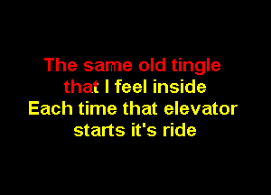The same old tingle
that I feel inside

Each time that elevator
starts it's ride