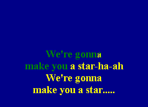 W e're gonna
make you a star-ha-ah
We're gmma
make you a star.....