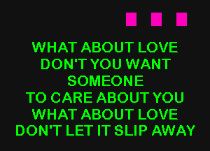 WHAT ABOUT LOVE
DON'T YOU WANT
SOMEONE
TO CARE ABOUT YOU

WHAT ABOUT LOVE
DON'T LET IT SLIP AWAY