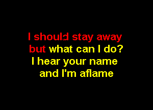 I should stay away
but what can I do?

I hear your name
and I'm aflame