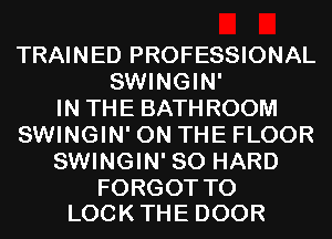 TRAINED PROFESSIONAL
SMHNGHW
INTHEBATHROOM
SWINGIN' ON THE FLOOR
fWWNGMfSOHARD

FORGOT TO
LOOK THE DOOR