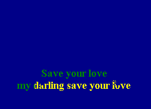 Save your love
my darling save your Fuve
