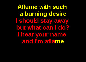 Aflame with such
a burning desire

I should stay away

but what can I do?

I hear your name
and I'm aflame