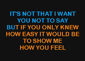 IT'S NOT THAT I WANT
YOU NOT TO SAY
BUT IF YOU ONLY KNEW
HOW EASY IT WOULD BE
TO SHOW ME
HOW YOU FEEL