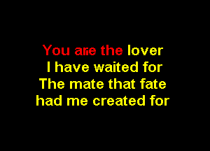 You ane the lover
I have waited for

The mate that fate
had me created for