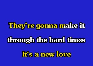 They're gonna make it
through the hard times

It's a new love