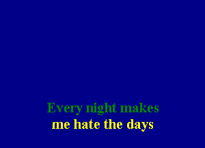 Every night makes
me hate the days