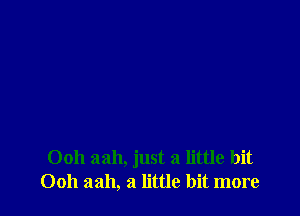 Ooh aah, just a little hit
0011 aah, a little bit more