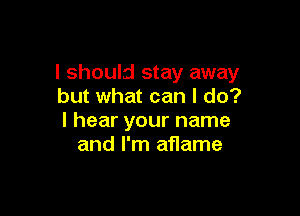 I should stay away
but what can I do?

I hear your name
and I'm aflame