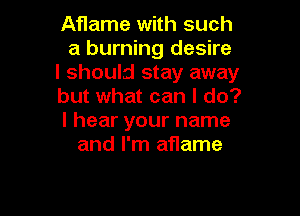 Aflame with such
a burning desire

I should stay away

but what can I do?

I hear your name
and I'm aflame