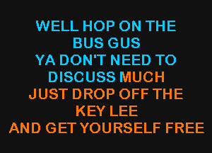WELL HOP ON THE
BUS GUS
YA DON'T NEED TO
DISCUSS MUCH
JUST DROP OFF THE
KEY LEE
AND GET YOURSELF FREE