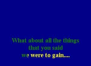 What about all the things
that you said
we were to gain...