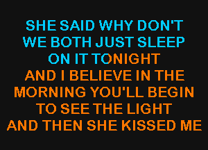 SHE SAID WHY DON'T
WE BOTH JUST SLEEP
ON IT TONIGHT
AND I BELIEVE IN THE
MORNING YOU'LL BEGIN
TO SEE THE LIGHT
AND THEN SHE KISSED ME