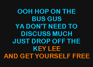 00H HOP ON THE
BUS GUS
YA DON'T NEED TO
DISCUSS MUCH
JUST DROP OFF THE
KEY LEE
AND GET YOURSELF FREE