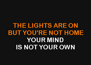THE LIGHTS ARE ON
BUT YOU'RE NOT HOME
YOUR MIND
IS NOT YOUR OWN