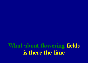 What about flowering fields
is there the time