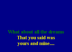 What about all the dreams
That you said was
yours and mine....