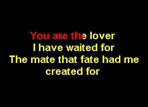 You ane the lover
I have waited for

The mate that fate had me
created for