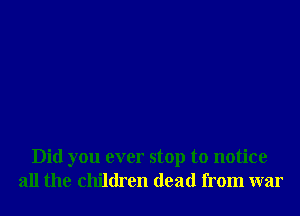 Did you ever stop to notice
all the children dead from war