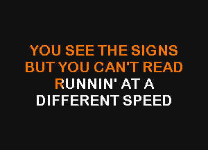 YOU SEE THESIGNS
BUT YOU CAN'T READ
RUNNIN' ATA
DIFFERENT SPEED