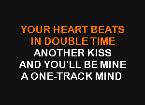 YOUR HEART BEATS
IN DOUBLE TIME
ANOTHER KISS

AND YOU'LL BE MINE

AONE-TRACK MIND

g