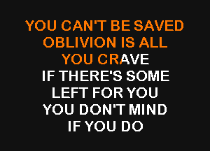 YOU CAN'T BE SAVED
OBLIVION IS ALL
YOU CRAVE
IF THERE'S SOME
LEFT FOR YOU
YOU DON'T MIND

IFYOU DO I