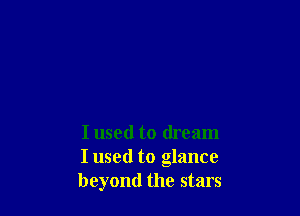 I used to dream
I used to glance
beyond the stars