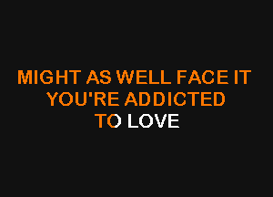 MIGHT AS WELL FACE IT

YOU'RE ADDICTED
TO LOVE