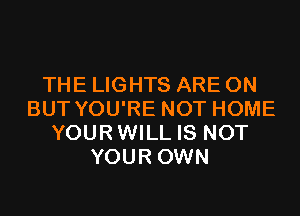 THE LIGHTS ARE ON
BUT YOU'RE NOT HOME
YOURWILL IS NOT
YOUR OWN