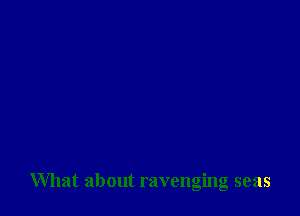 What about ravenging seas