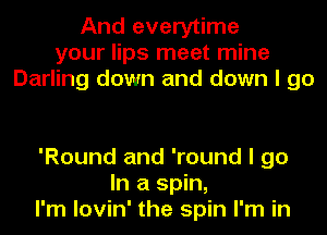 And everytime
your lips meet mine
Darling down and down I go

'Round and 'round I go
In a spin,
I'm lovin' the spin I'm in