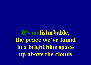 It's undisturbable,
the peace we've found
in a bright blue space
up above the clouds