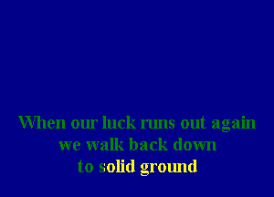 When our luck runs out again
we walk back down
to solid ground