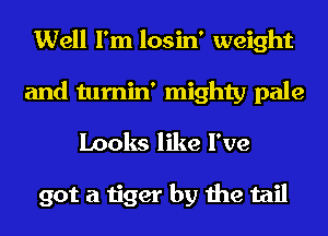 Well I'm losin' weight
and tumin' mighty pale
Looks like I've

got a tiger by the tail