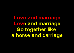 Love and marriage
Love and marriage

Go together like
a horse and carriage