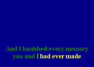 And I banished every memory
you and I had ever made