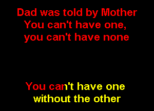 Dad was told by Mother
You can't have one,
you can't have none

You can't have one
without the other