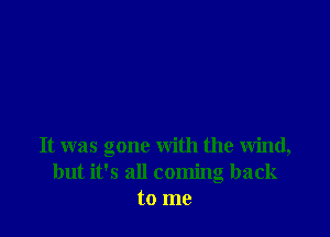 It was gone with the wind,
but it's all coming back
to me