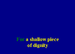 For a shallow piece
of dignity