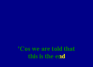 'Cos we are told that
this is the end