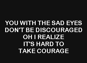 YOU WITH THE SAD EYES
DON'T BE DISCOURAGED
OH I REALIZE
IT'S HARD TO
TAKE COURAGE
