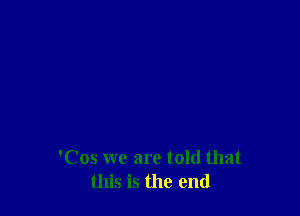 'Cos we are told that
this is the end