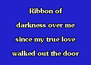 Ribbon of

darkness over me

since my true love

walked out the door