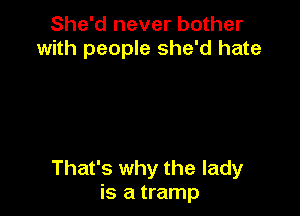 She'd never bother
with people she'd hate

That's why the lady
is a tramp