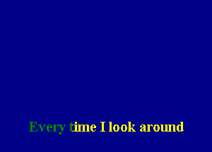 Every time I look around
