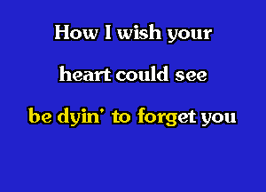 How I wish your

heart could see

he dyin' to forget you