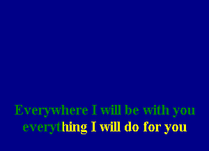 Everywhere I will be With you
everything I will do for you