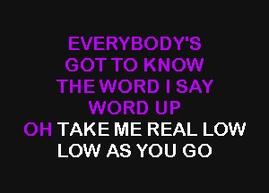 TAKE ME REAL LOW
LOW AS YOU GO