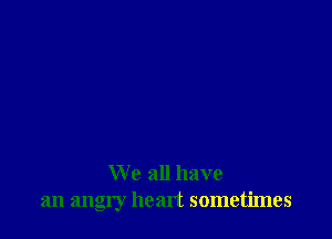 We all have
an angry heart sometimes