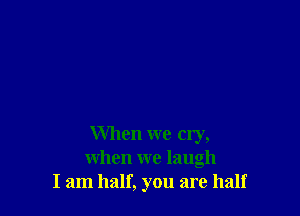 When we cry,
when we laugh
I am half, you are half